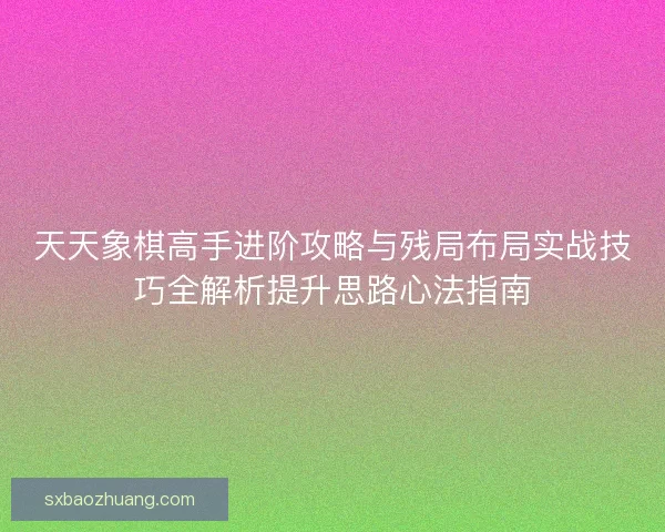 天天象棋高手进阶攻略与残局布局实战技巧全解析提升思路心法指南