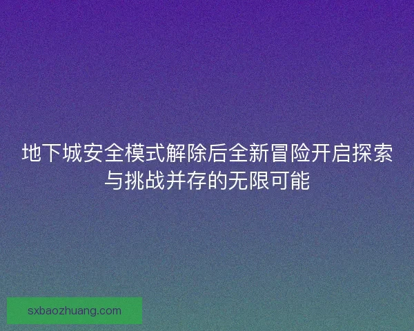 地下城安全模式解除后全新冒险开启探索与挑战并存的无限可能