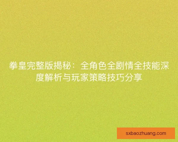 拳皇完整版揭秘：全角色全剧情全技能深度解析与玩家策略技巧分享