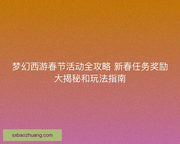 梦幻西游春节活动全攻略 新春任务奖励大揭秘和玩法指南