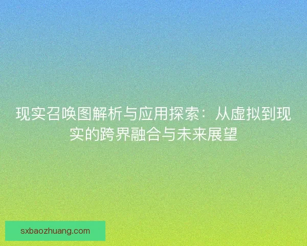 现实召唤图解析与应用探索：从虚拟到现实的跨界融合与未来展望