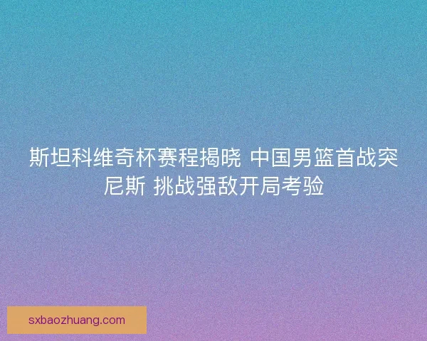 斯坦科维奇杯赛程揭晓 中国男篮首战突尼斯 挑战强敌开局考验