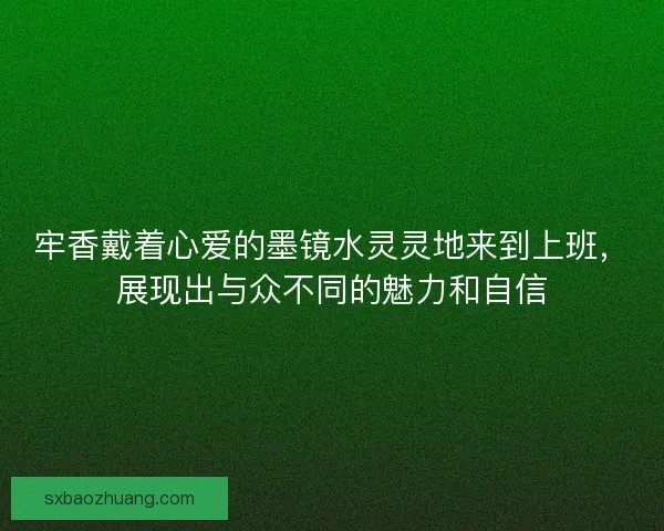 牢香戴着心爱的墨镜水灵灵地来到上班，展现出与众不同的魅力和自信
