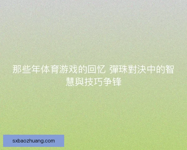 那些年体育游戏的回忆 彈珠對決中的智慧與技巧争锋