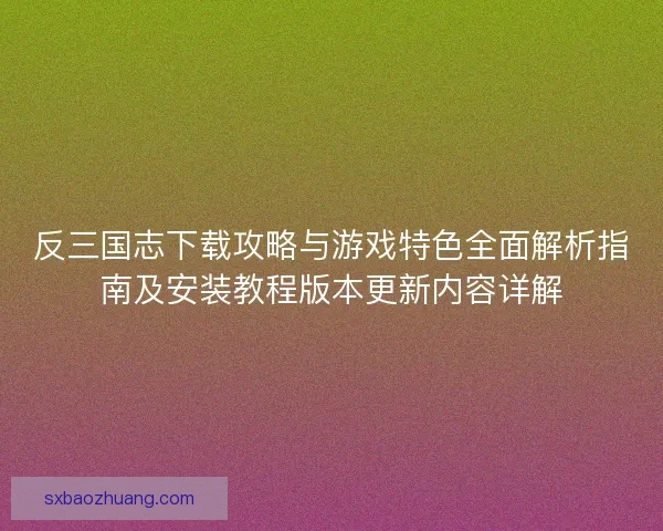 反三国志下载攻略与游戏特色全面解析指南及安装教程版本更新内容详解