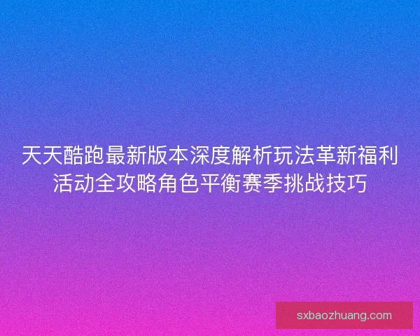 天天酷跑最新版本深度解析玩法革新福利活动全攻略角色平衡赛季挑战技巧