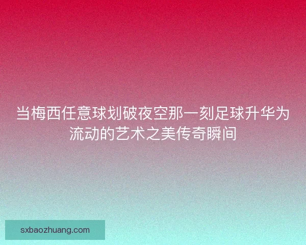 当梅西任意球划破夜空那一刻足球升华为流动的艺术之美传奇瞬间