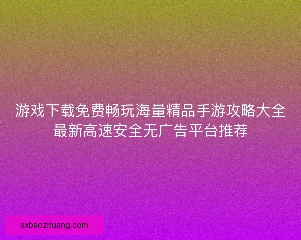 游戏下载免费畅玩海量精品手游攻略大全最新高速安全无广告平台推荐