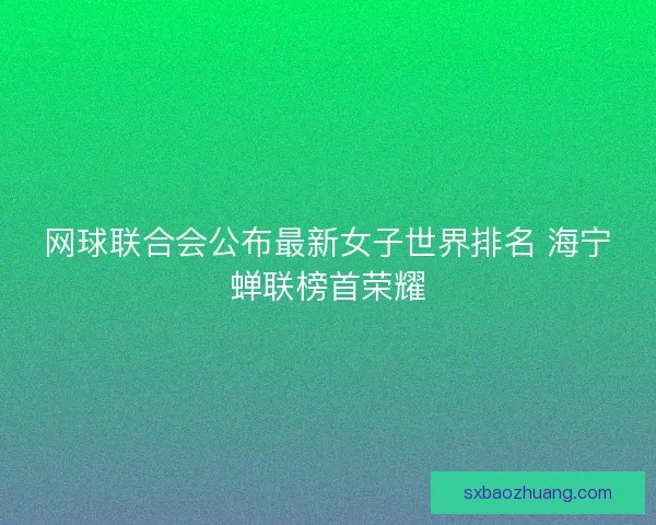 网球联合会公布最新女子世界排名 海宁蝉联榜首荣耀