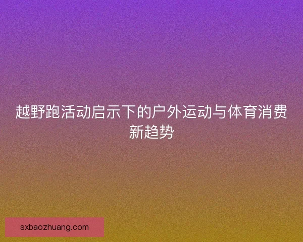 越野跑活动启示下的户外运动与体育消费新趋势