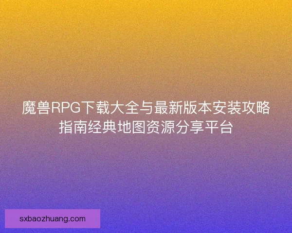 魔兽RPG下载大全与最新版本安装攻略指南经典地图资源分享平台