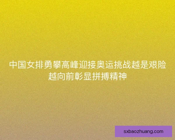 中国女排勇攀高峰迎接奥运挑战越是艰险越向前彰显拼搏精神