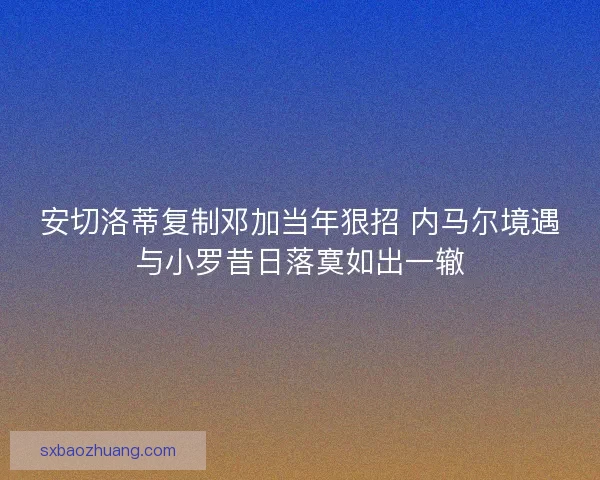 安切洛蒂复制邓加当年狠招 内马尔境遇与小罗昔日落寞如出一辙