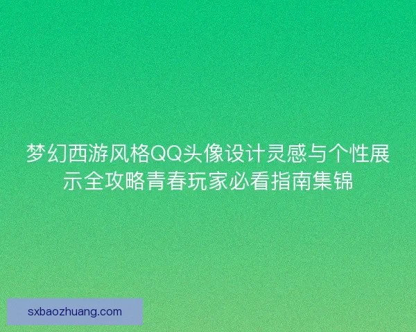 梦幻西游风格QQ头像设计灵感与个性展示全攻略青春玩家必看指南集锦