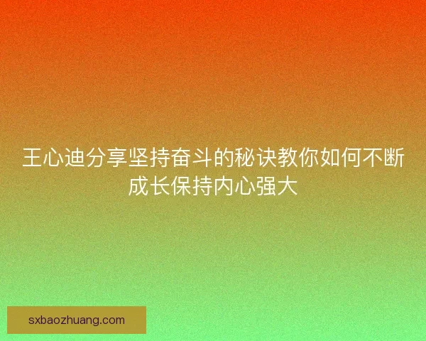 王心迪分享坚持奋斗的秘诀教你如何不断成长保持内心强大