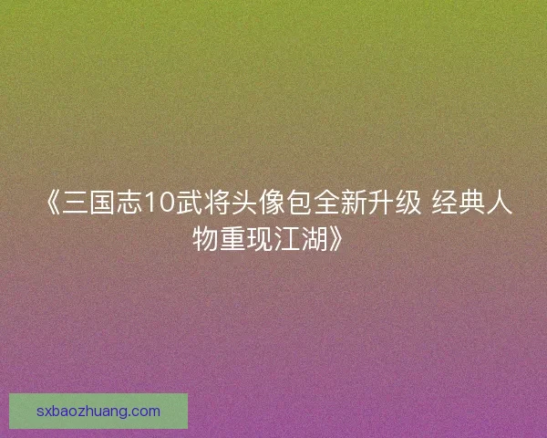 《三国志10武将头像包全新升级 经典人物重现江湖》