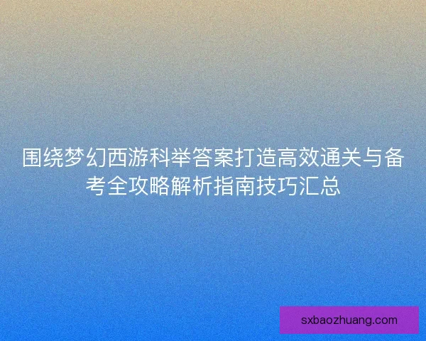 围绕梦幻西游科举答案打造高效通关与备考全攻略解析指南技巧汇总