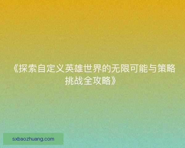 《探索自定义英雄世界的无限可能与策略挑战全攻略》