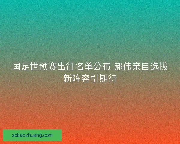 国足世预赛出征名单公布 郝伟亲自选拔新阵容引期待