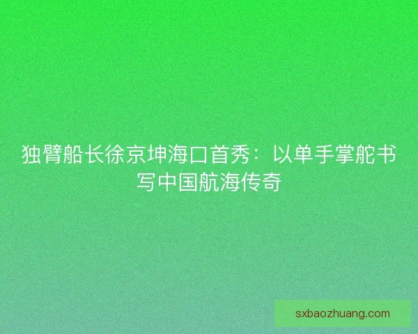 独臂船长徐京坤海口首秀：以单手掌舵书写中国航海传奇