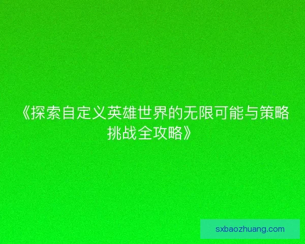 《探索自定义英雄世界的无限可能与策略挑战全攻略》