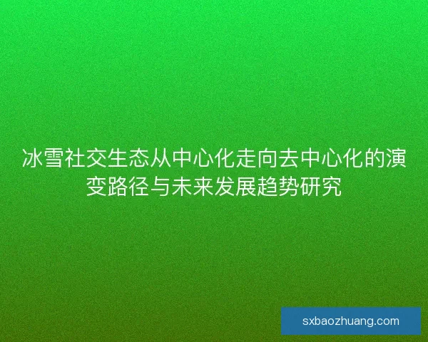 冰雪社交生态从中心化走向去中心化的演变路径与未来发展趋势研究