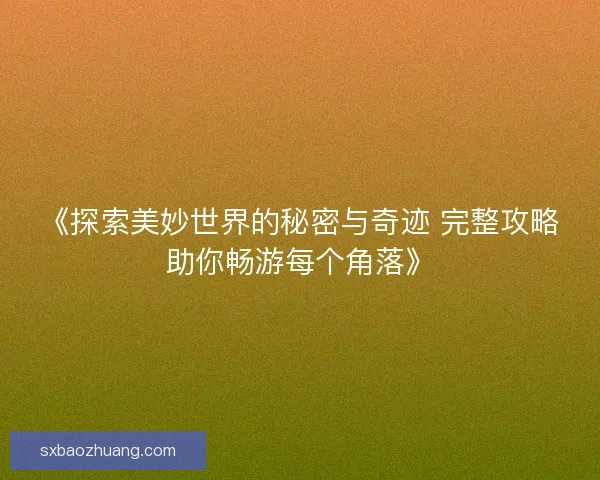《探索美妙世界的秘密与奇迹 完整攻略助你畅游每个角落》