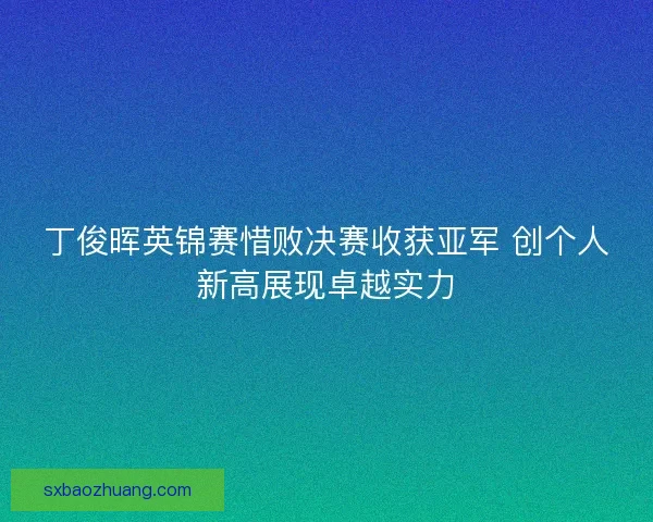 丁俊晖英锦赛惜败决赛收获亚军 创个人新高展现卓越实力