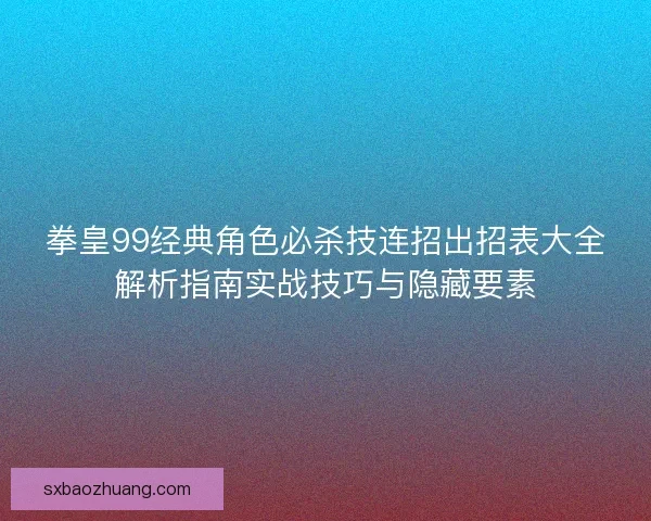 拳皇99经典角色必杀技连招出招表大全解析指南实战技巧与隐藏要素