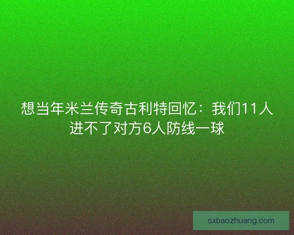 想当年米兰传奇古利特回忆：我们11人进不了对方6人防线一球